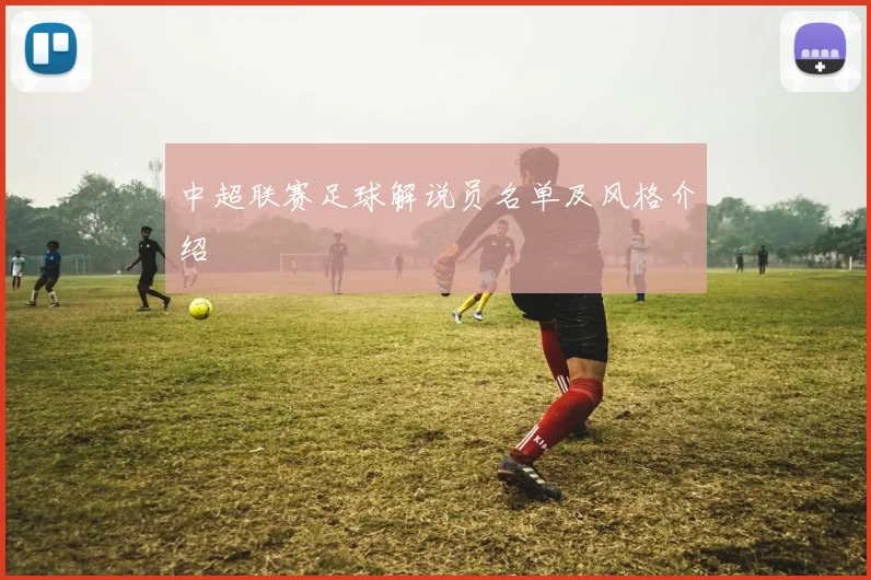 中超联赛足球解说员名单及风格介绍