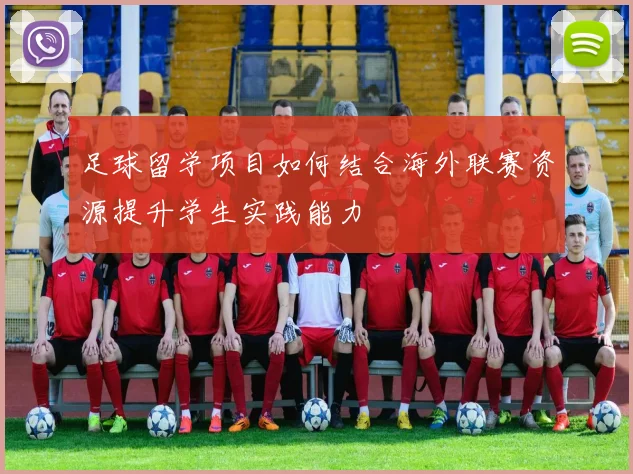 足球留学项目如何结合海外联赛资源提升学生实践能力